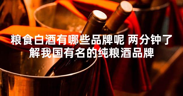 粮食白酒有哪些品牌呢 两分钟了解我国有名的纯粮酒品牌